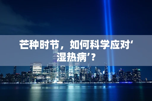 芒种时节，如何科学应对‘湿热病’？