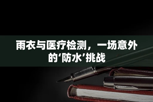 雨衣与医疗检测，一场意外的‘防水’挑战