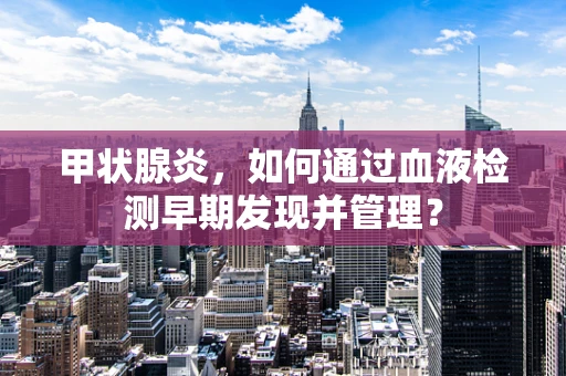 甲状腺炎，如何通过血液检测早期发现并管理？