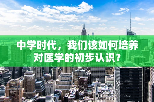 中学时代，我们该如何培养对医学的初步认识？