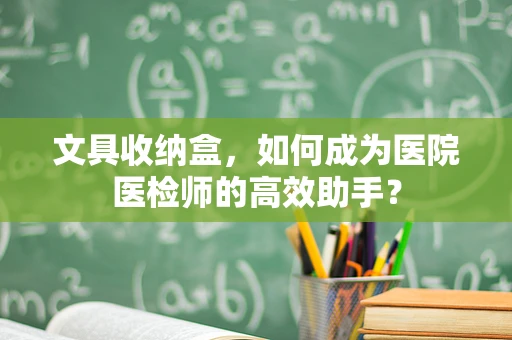 文具收纳盒，如何成为医院医检师的高效助手？