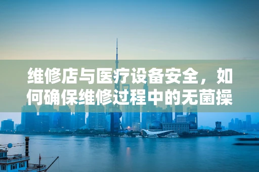 维修店与医疗设备安全，如何确保维修过程中的无菌操作？