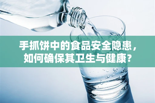 手抓饼中的食品安全隐患，如何确保其卫生与健康？