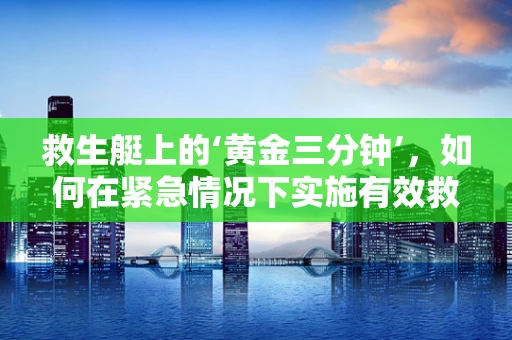 救生艇上的‘黄金三分钟’，如何在紧急情况下实施有效救援？