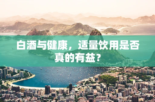 白酒与健康，适量饮用是否真的有益？