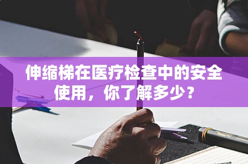 伸缩梯在医疗检查中的安全使用，你了解多少？