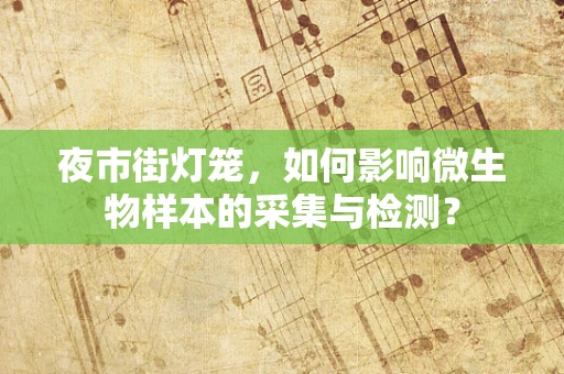 夜市街灯笼，如何影响微生物样本的采集与检测？