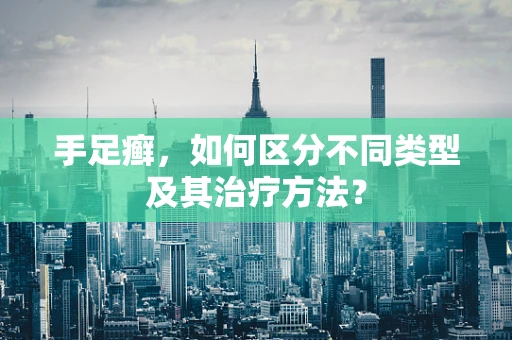 手足癣，如何区分不同类型及其治疗方法？
