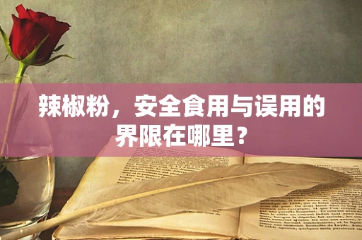 辣椒粉，安全食用与误用的界限在哪里？