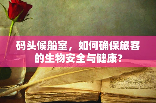 码头候船室，如何确保旅客的生物安全与健康？