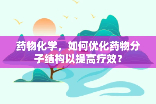 药物化学，如何优化药物分子结构以提高疗效？
