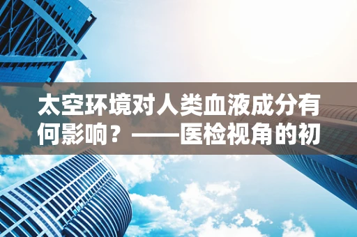 太空环境对人类血液成分有何影响？——医检视角的初步探索