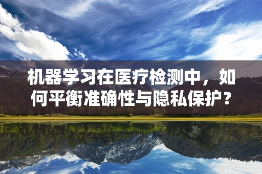 机器学习在医疗检测中，如何平衡准确性与隐私保护？