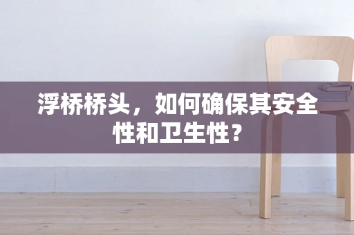 浮桥桥头，如何确保其安全性和卫生性？