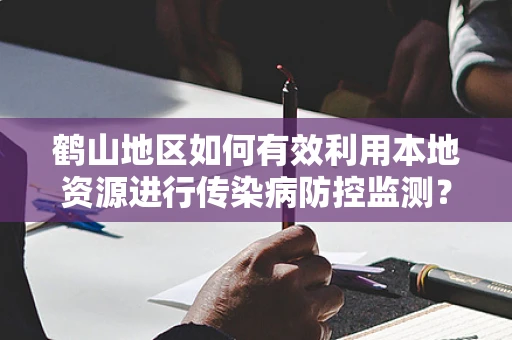 鹤山地区如何有效利用本地资源进行传染病防控监测？