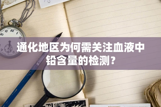 通化地区为何需关注血液中铅含量的检测？