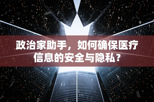 政治家助手，如何确保医疗信息的安全与隐私？