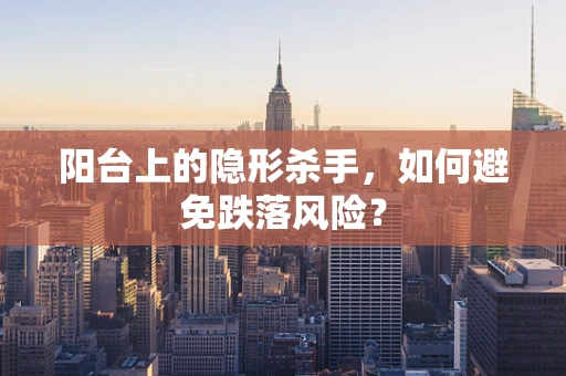 阳台上的隐形杀手，如何避免跌落风险？