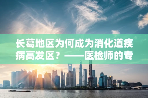 长葛地区为何成为消化道疾病高发区？——医检师的专业视角