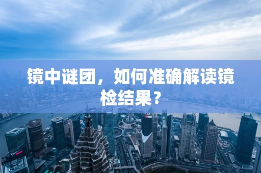 镜中谜团，如何准确解读镜检结果？
