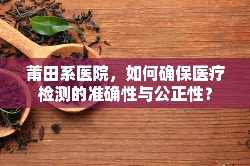 莆田系医院，如何确保医疗检测的准确性与公正性？