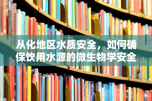 从化地区水质安全，如何确保饮用水源的微生物学安全？