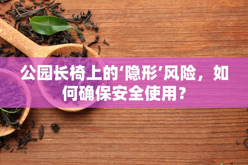 公园长椅上的‘隐形’风险，如何确保安全使用？