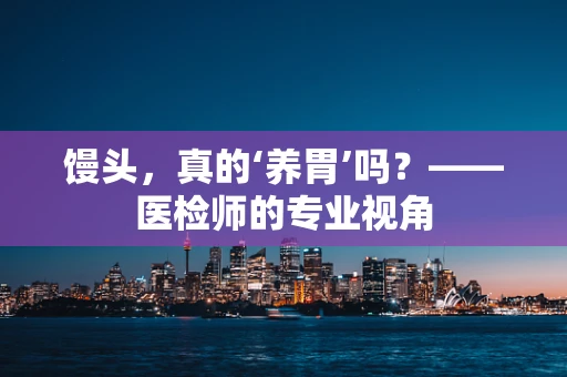 馒头，真的‘养胃’吗？——医检师的专业视角