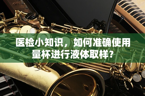 医检小知识，如何准确使用量杯进行液体取样？