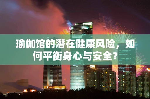 瑜伽馆的潜在健康风险，如何平衡身心与安全？