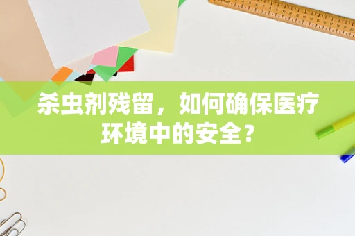 杀虫剂残留，如何确保医疗环境中的安全？