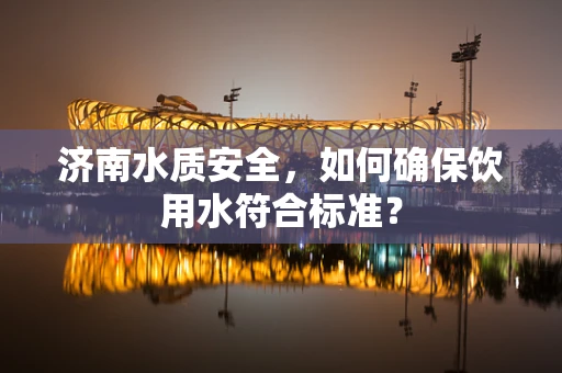 济南水质安全，如何确保饮用水符合标准？