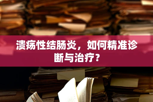 溃疡性结肠炎，如何精准诊断与治疗？
