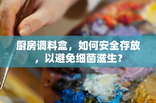 厨房调料盒，如何安全存放，以避免细菌滋生？