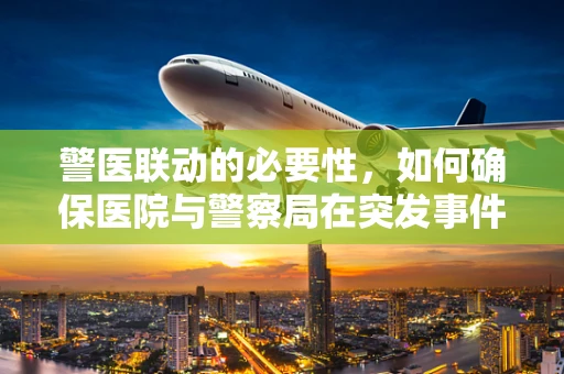警医联动的必要性，如何确保医院与警察局在突发事件中的无缝合作？
