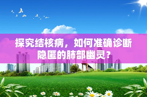 探究结核病，如何准确诊断隐匿的肺部幽灵？