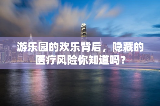 游乐园的欢乐背后，隐藏的医疗风险你知道吗？