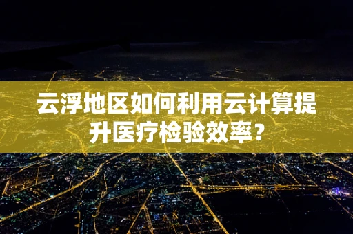 云浮地区如何利用云计算提升医疗检验效率？