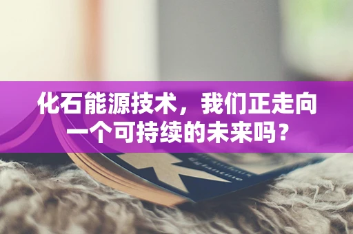 化石能源技术，我们正走向一个可持续的未来吗？