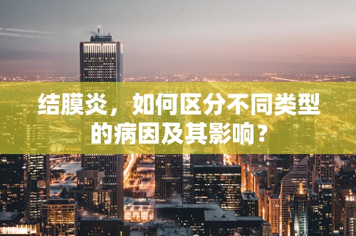 结膜炎，如何区分不同类型的病因及其影响？