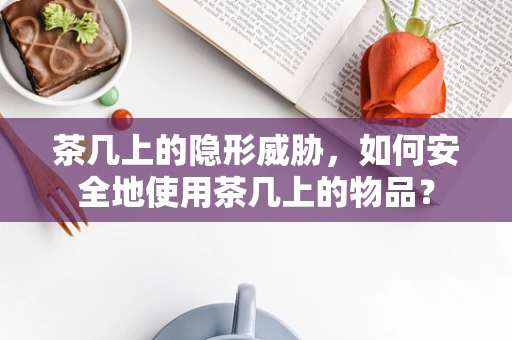 茶几上的隐形威胁，如何安全地使用茶几上的物品？