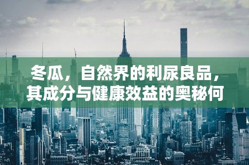 冬瓜，自然界的利尿良品，其成分与健康效益的奥秘何在？