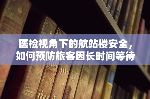 医检视角下的航站楼安全，如何预防旅客因长时间等待而引发的健康问题？