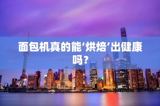 面包机真的能‘烘焙’出健康吗？