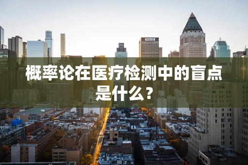 概率论在医疗检测中的盲点是什么？