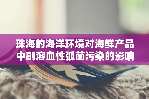 珠海的海洋环境对海鲜产品中副溶血性弧菌污染的影响？