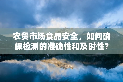 农贸市场食品安全，如何确保检测的准确性和及时性？