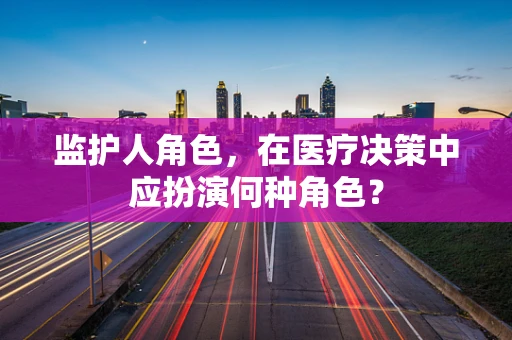 监护人角色，在医疗决策中应扮演何种角色？