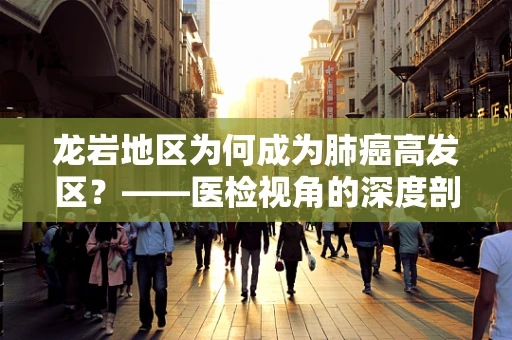 龙岩地区为何成为肺癌高发区？——医检视角的深度剖析