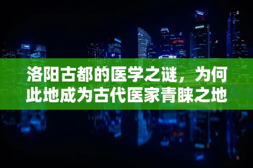 洛阳古都的医学之谜，为何此地成为古代医家青睐之地？